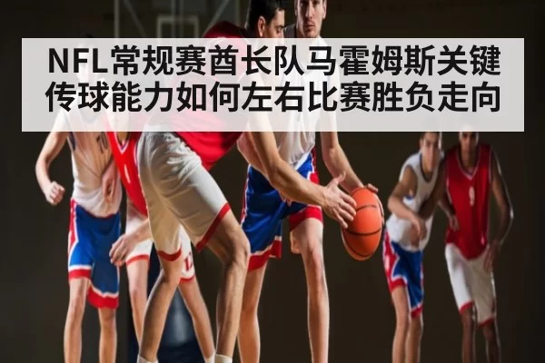 NFL常规赛酋长队马霍姆斯关键传球能力如何左右比赛胜负走向 | LEYUSPORTS